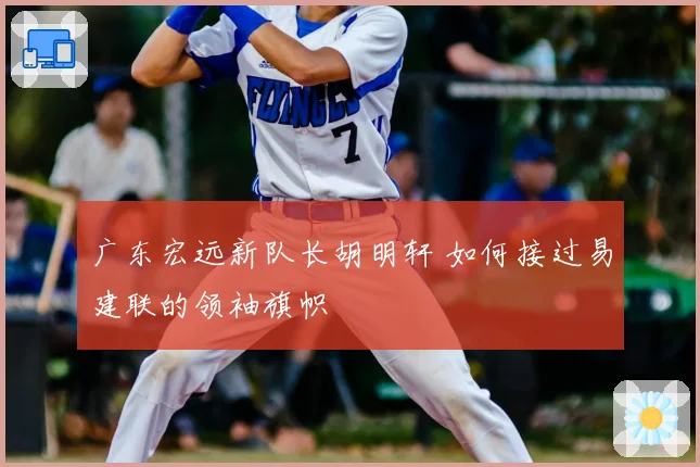 广东宏远新队长胡明轩 如何接过易建联的领袖旗帜