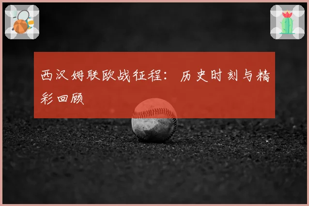 西汉姆联欧战征程：历史时刻与精彩回顾