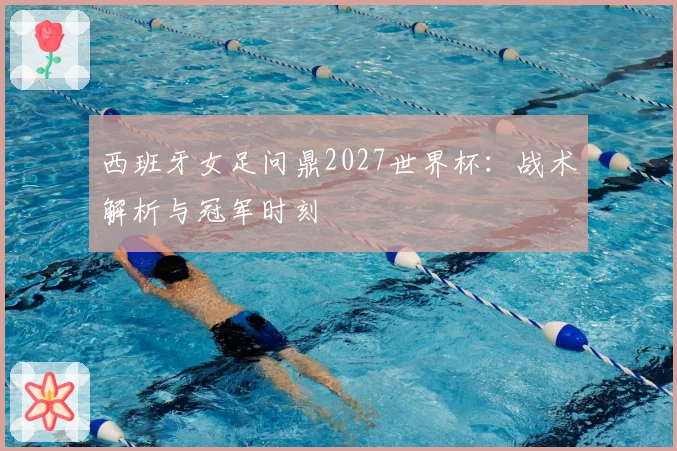 西班牙女足问鼎2027世界杯：战术解析与冠军时刻
