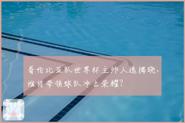 哥伦比亚队世界杯主帅人选揭晓，谁将带领球队冲击荣耀？