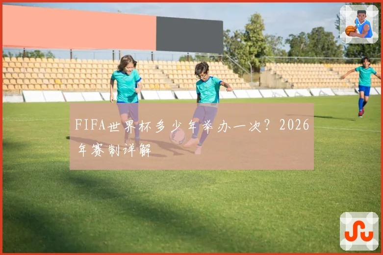 FIFA世界杯多少年举办一次？2026年赛制详解