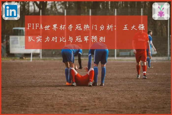 FIFA世界杯夺冠热门分析：五大强队实力对比与冠军预测