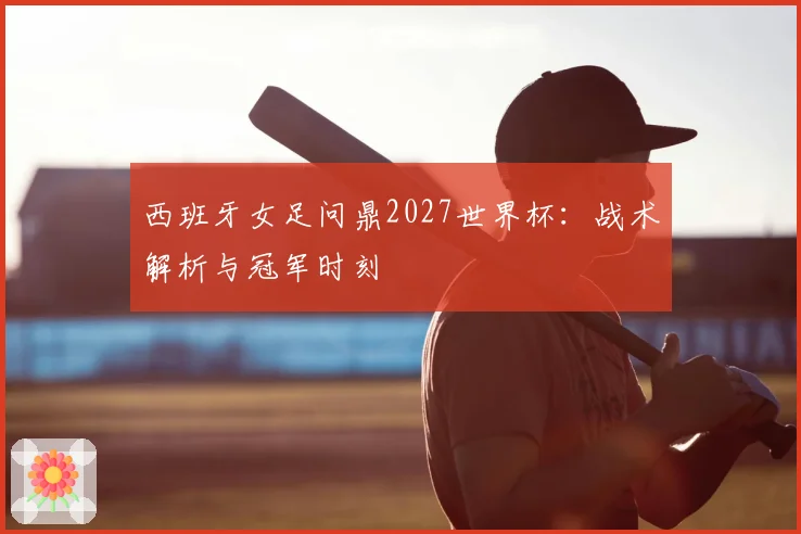 西班牙女足问鼎2027世界杯：战术解析与冠军时刻