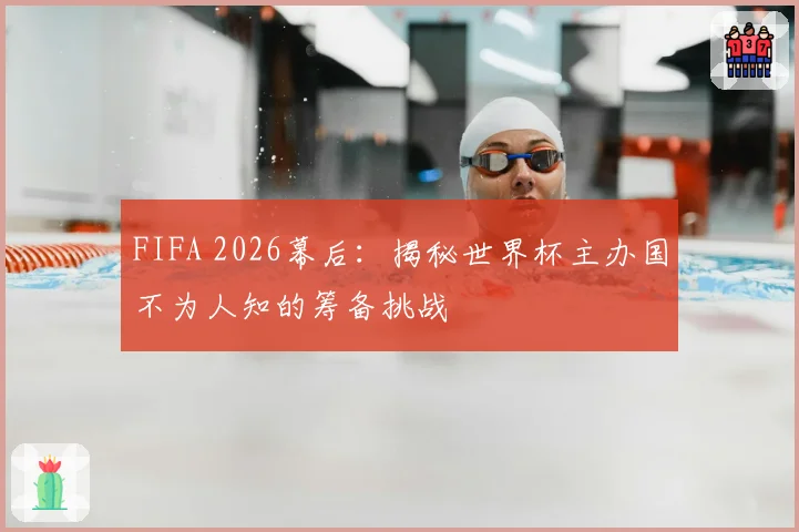 FIFA 2026幕后：揭秘世界杯主办国不为人知的筹备挑战