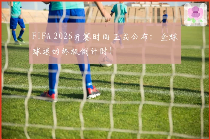 FIFA 2026开赛时间正式公布：全球球迷的终极倒计时！