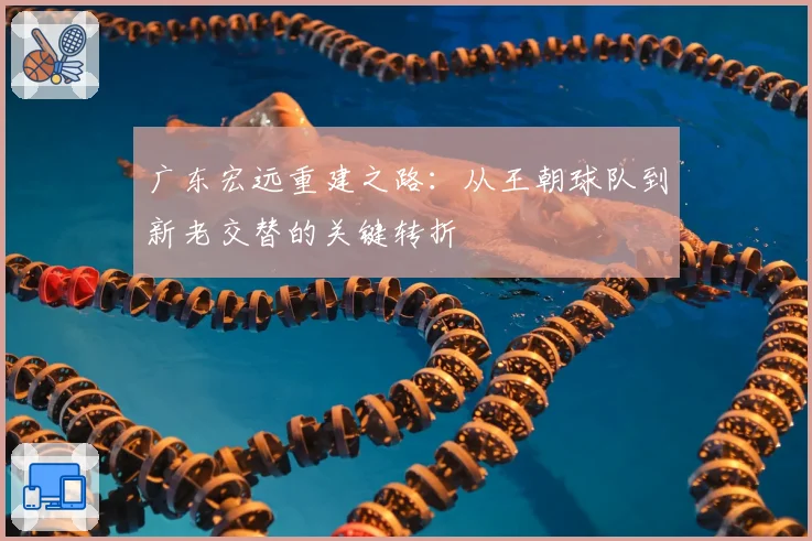 广东宏远重建之路：从王朝球队到新老交替的关键转折