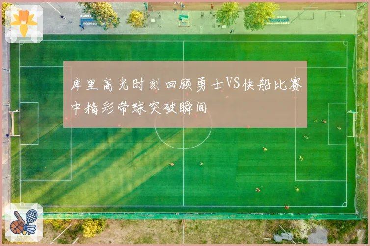 库里高光时刻回顾勇士VS快船比赛中精彩带球突破瞬间