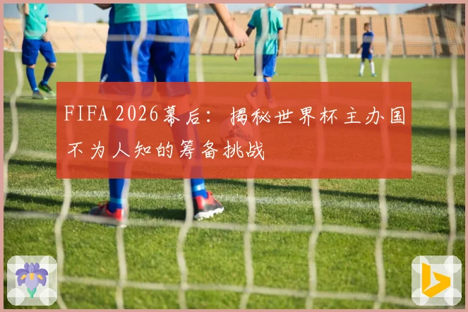FIFA 2026幕后：揭秘世界杯主办国不为人知的筹备挑战