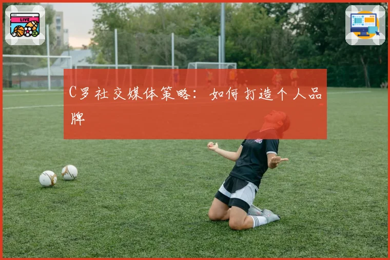 C罗社交媒体策略：如何打造个人品牌