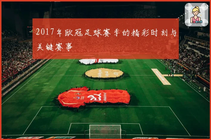 2017年欧冠足球赛季的精彩时刻与关键赛事