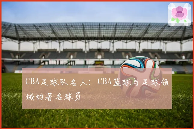 CBA足球队名人：CBA篮球与足球领域的著名球员