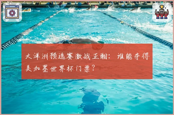 大洋洲预选赛激战正酣：谁能夺得美加墨世界杯门票？