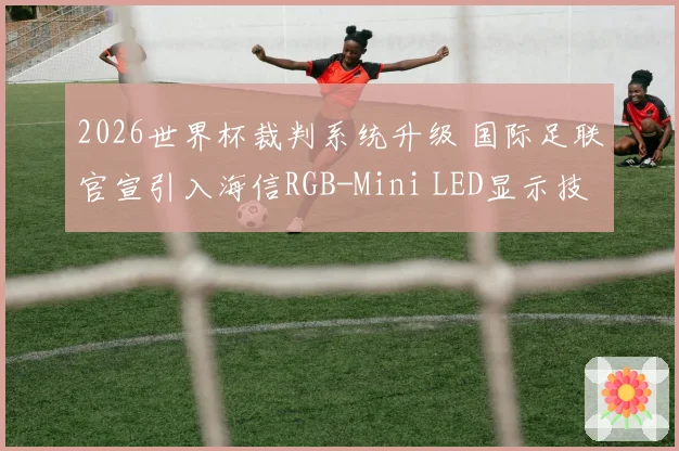 2026世界杯裁判系统升级 国际足联官宣引入海信RGB-Mini LED显示技术