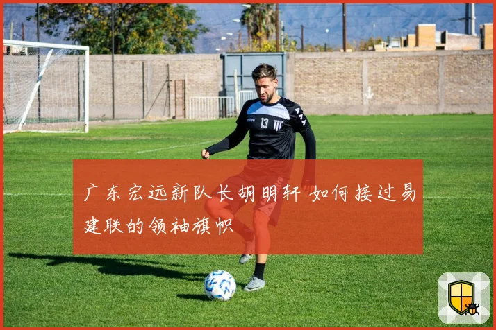 广东宏远新队长胡明轩 如何接过易建联的领袖旗帜