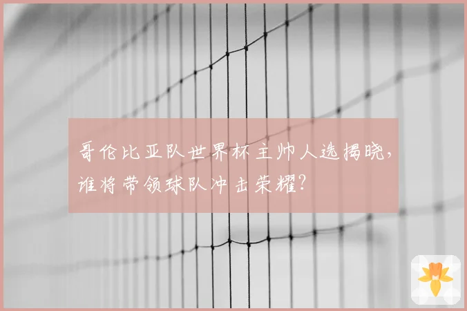 哥伦比亚队世界杯主帅人选揭晓，谁将带领球队冲击荣耀？