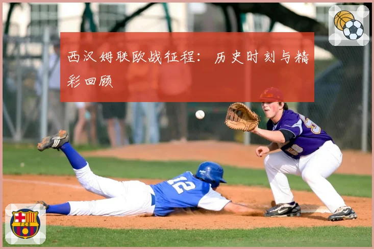 西汉姆联欧战征程：历史时刻与精彩回顾