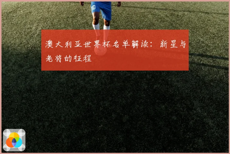 澳大利亚世界杯名单解读：新星与老将的征程