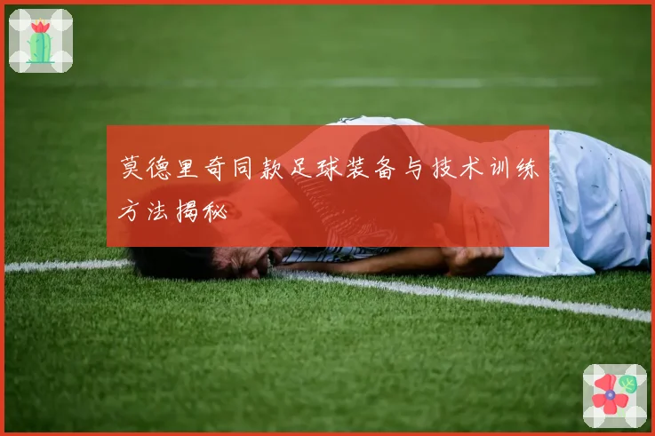莫德里奇同款足球装备与技术训练方法揭秘